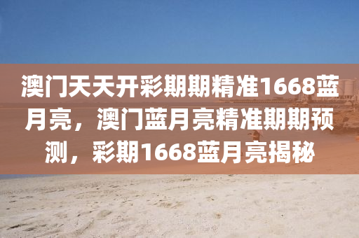 澳門天(tian)天開綵(cai)期(qi)期精(jing)準1668藍(lan)月亮，澳門藍月亮精準期期預(yu)測，綵期1668藍(lan)月(yue)亮(liang)揭祕