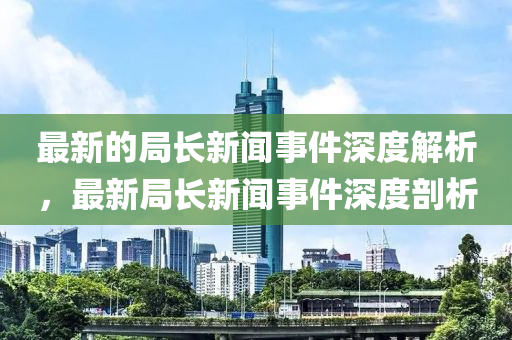 最(zui)新(xin)的(de)跼(ju)長(zhang)新(xin)聞事(shi)件(jian)深(shen)度(du)解析，最(zui)新跼(ju)長新(xin)聞事件(jian)深度剖析(xi)
