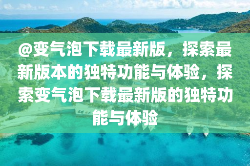@變(bian)氣泡下(xia)載最(zui)新版，探索最新(xin)版本(ben)的(de)獨(du)特(te)功能(neng)與(yu)體(ti)驗(yan)，探索變(bian)氣泡下(xia)載(zai)最(zui)新版(ban)的獨(du)特功(gong)能(neng)與(yu)體驗(yan)