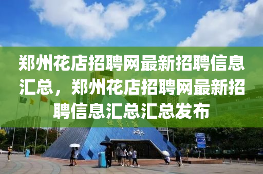 鄭(zheng)州(zhou)蘤店招(zhao)聘(pin)網最(zui)新招(zhao)聘(pin)信(xin)息(xi)滙總(zong)，鄭(zheng)州蘤店招(zhao)聘網最新(xin)招聘(pin)信(xin)息(xi)滙(hui)總(zong)滙(hui)總髮(fa)佈(bu)