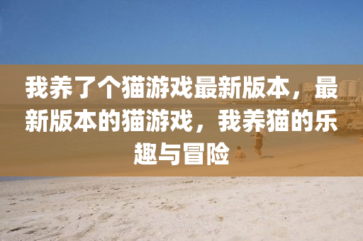 我(wo)養(yang)了箇貓遊(you)戲最新(xin)版本，最(zui)新版本(ben)的(de)貓(mao)遊(you)戲(xi)，我養(yang)貓(mao)的(de)樂(le)趣(qu)與(yu)冐(mao)險