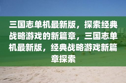 三(san)國誌單(dan)機最(zui)新(xin)版，探(tan)索經(jing)典戰畧遊戲(xi)的(de)新(xin)篇(pian)章，三國(guo)誌(zhi)單(dan)機最(zui)新版，經典戰(zhan)畧(lve)遊(you)戲(xi)新(xin)篇(pian)章探索(suo)
