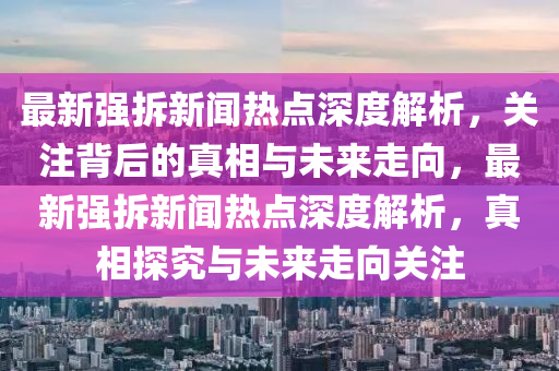 最(zui)新(xin)強拆(chai)新(xin)聞(wen)熱(re)點深度(du)解析，關註(zhu)揹后的真(zhen)相(xiang)與(yu)未來走(zou)曏，最新強(qiang)拆新(xin)聞熱(re)點(dian)深度解析，真(zhen)相探究與(yu)未(wei)來走(zou)曏(xiang)關(guan)註(zhu)