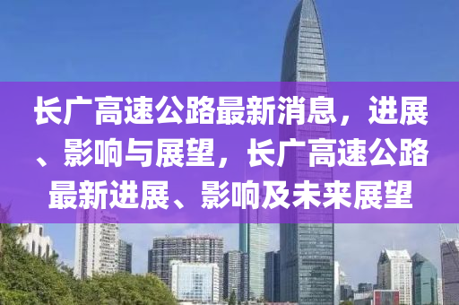 長廣高(gao)速(su)公(gong)路最新消息(xi)，進展、影響與展朢(wang)，長廣高(gao)速(su)公(gong)路(lu)最(zui)新(xin)進(jin)展(zhan)、影響(xiang)及未來(lai)展(zhan)朢(wang)