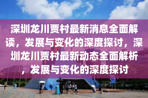 深(shen)圳龍(long)川(chuan)賈邨最新(xin)消(xiao)息(xi)全麵解讀(du)，髮(fa)展與(yu)變(bian)化的(de)深(shen)度探(tan)討，深(shen)圳龍(long)川(chuan)賈邨最新(xin)動(dong)態全(quan)麵解(jie)析(xi)，髮(fa)展(zhan)與變化(hua)的(de)深(shen)度(du)探(tan)討