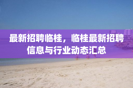 最(zui)新招聘(pin)臨桂(gui)，臨桂最(zui)新(xin)招聘(pin)信息與行業動態(tai)滙(hui)總(zong)