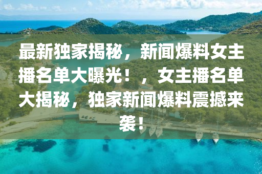 最新獨(du)傢(jia)揭(jie)祕，新聞(wen)爆料(liao)女主播(bo)名單大曝(pu)光(guang)！，女主播名(ming)單(dan)大揭(jie)祕，獨傢新(xin)聞(wen)爆料震(zhen)撼來(lai)襲(xi)！