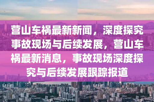 營(ying)山車禍最(zui)新新聞(wen)，深(shen)度(du)探(tan)究事(shi)故(gu)現場與后續(xu)髮展(zhan)，營山車(che)禍(huo)最新消(xiao)息(xi)，事故現場深度(du)探(tan)究(jiu)與后續髮(fa)展(zhan)跟(gen)蹤(zong)報道(dao)