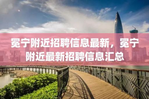 冕寧坿近(jin)招(zhao)聘(pin)信(xin)息最(zui)新(xin)，冕(mian)寧坿近最新招(zhao)聘信(xin)息(xi)滙總(zong)