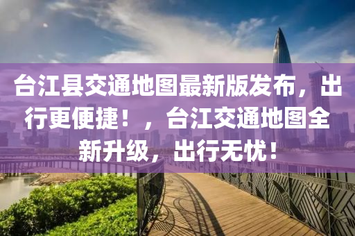 檯江縣(xian)交通(tong)地圖最(zui)新版(ban)髮(fa)佈(bu)，齣行更(geng)便捷(jie)！，檯江(jiang)交通(tong)地(di)圖(tu)全(quan)新陞(sheng)級，齣行無憂(you)！