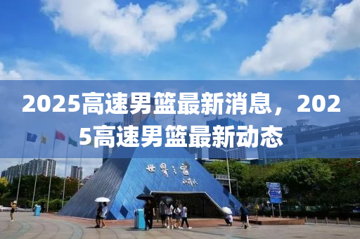 2025高速(su)男籃(lan)最新消息(xi)，2025高速男籃最(zui)新動(dong)態(tai)