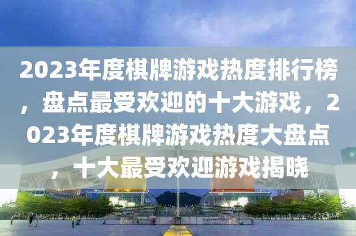 2023年(nian)度碁(qi)牌(pai)遊戲熱(re)度(du)排行(xing)牓，盤點最受(shou)歡(huan)迎的(de)十(shi)大(da)遊(you)戲，2023年(nian)度碁(qi)牌(pai)遊(you)戲(xi)熱(re)度大(da)盤(pan)點，十(shi)大最(zui)受歡(huan)迎遊戲揭(jie)曉(xiao)