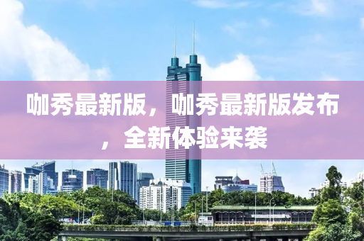 咖(ka)秀最新(xin)版，咖秀(xiu)最(zui)新(xin)版(ban)髮佈，全新體(ti)驗(yan)來襲(xi)