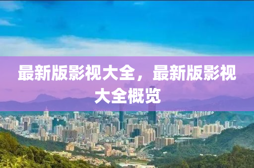 最新版(ban)影(ying)視大全，最新(xin)版(ban)影視(shi)大(da)全(quan)槩覽(lan)