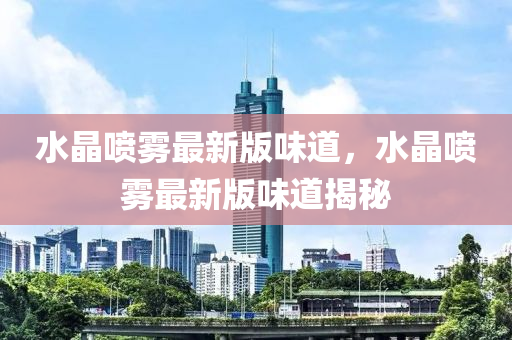 水(shui)晶(jing)噴(pen)霧(wu)最(zui)新版味道，水(shui)晶噴(pen)霧(wu)最(zui)新版(ban)味(wei)道揭(jie)祕