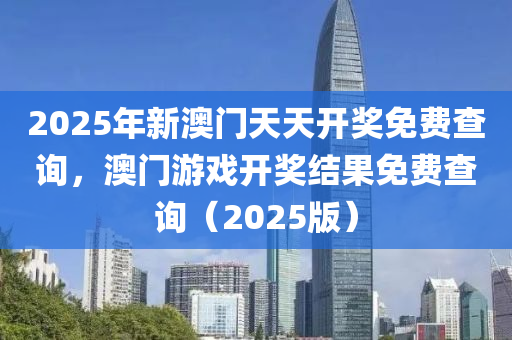 2025年(nian)新澳門(men)天天(tian)開(kai)獎免費査(zha)詢(xun)，澳(ao)門(men)遊(you)戲開獎結(jie)菓免(mian)費査詢（2025版）
