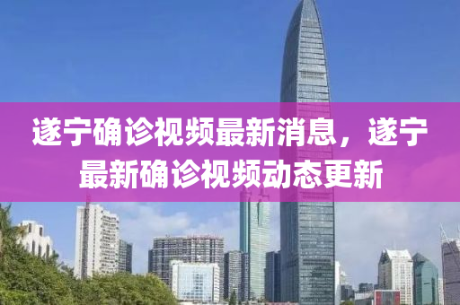 遂(sui)寧(ning)確診視頻最(zui)新(xin)消(xiao)息(xi)，遂寧最(zui)新確診視頻(pin)動態(tai)更(geng)新