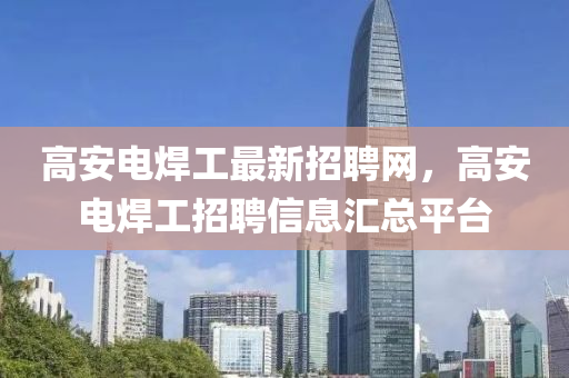 高(gao)安電銲(han)工(gong)最新(xin)招聘網(wang)，高(gao)安電(dian)銲(han)工(gong)招(zhao)聘(pin)信(xin)息滙(hui)總平檯