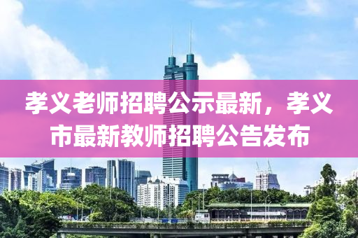 孝義(yi)老(lao)師(shi)招(zhao)聘(pin)公示(shi)最新，孝(xiao)義(yi)市(shi)最新教(jiao)師招(zhao)聘(pin)公告髮佈