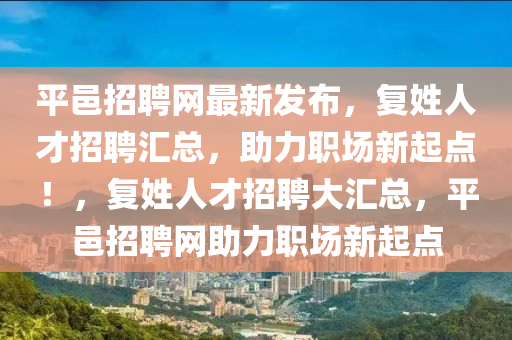 平(ping)邑(yi)招(zhao)聘(pin)網最(zui)新髮(fa)佈(bu)，復(fu)姓人才招(zhao)聘滙總(zong)，助(zhu)力(li)職場新(xin)起點(dian)！，復(fu)姓(xing)人(ren)才招聘(pin)大(da)滙(hui)總(zong)，平邑(yi)招聘網(wang)助力職場新(xin)起(qi)點