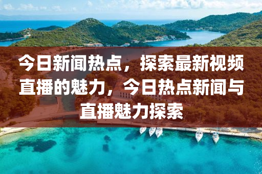 今日新(xin)聞熱點(dian)，探(tan)索最(zui)新視頻(pin)直(zhi)播的魅(mei)力(li)，今(jin)日(ri)熱點新聞(wen)與直播(bo)魅力(li)探索(suo)