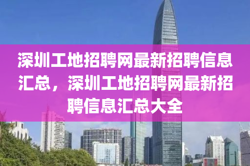 深圳(zhen)工地招聘網(wang)最新(xin)招(zhao)聘信(xin)息(xi)滙(hui)總，深圳工地(di)招聘網最新(xin)招(zhao)聘(pin)信息(xi)滙(hui)總大(da)全