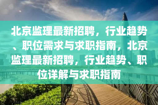 北京(jing)監理(li)最(zui)新招聘(pin)，行業(ye)趨勢、職位需(xu)求(qiu)與(yu)求(qiu)職(zhi)指南，北(bei)京(jing)監理(li)最新(xin)招聘，行(xing)業趨勢、職(zhi)位(wei)詳解(jie)與求職指南