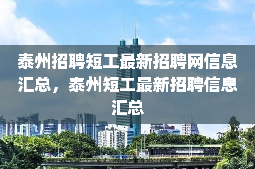 泰(tai)州招聘短工最(zui)新(xin)招聘(pin)網信息滙總(zong)，泰(tai)州(zhou)短工(gong)最新招(zhao)聘(pin)信息(xi)滙(hui)總