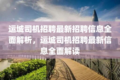 運(yun)城(cheng)司機(ji)招聘(pin)最(zui)新招聘信息(xi)全(quan)麵解(jie)析，運城司機(ji)招(zhao)聘(pin)最新(xin)信(xin)息全麵解(jie)讀(du)