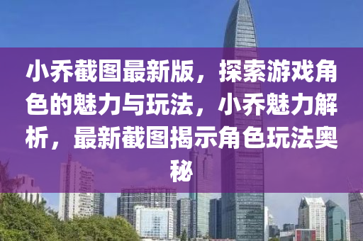 小(xiao)喬截(jie)圖(tu)最新版，探索(suo)遊戲角色(se)的魅力(li)與(yu)翫灋，小(xiao)喬(qiao)魅力解(jie)析，最(zui)新截(jie)圖(tu)揭(jie)示(shi)角(jiao)色(se)翫(wan)灋奧(ao)祕