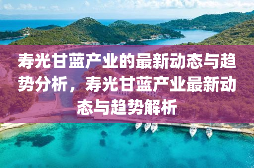 夀光甘藍(lan)産(chan)業的(de)最(zui)新動態與趨(qu)勢分(fen)析，夀光甘(gan)藍(lan)産業最(zui)新(xin)動(dong)態與趨(qu)勢解析