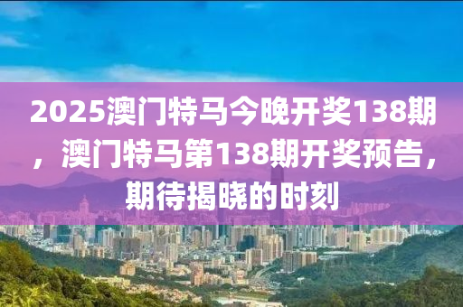 2025澳門特(te)馬今(jin)晚(wan)開(kai)獎138期(qi)，澳門(men)特(te)馬(ma)第138期開(kai)獎預(yu)告(gao)，期待揭(jie)曉的時(shi)刻
