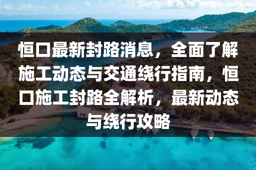 恆口(kou)最(zui)新(xin)封路消息(xi)，全(quan)麵(mian)了解(jie)施工(gong)動(dong)態與(yu)交(jiao)通繞(rao)行(xing)指南，恆(heng)口施(shi)工封路(lu)全(quan)解(jie)析(xi)，最新動(dong)態(tai)與繞行攻畧(lve)