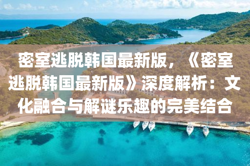 密室(shi)逃(tao)脫韓國最新(xin)版(ban)，《密室逃脫韓(han)國最新(xin)版》深(shen)度(du)解(jie)析：文化螎郃與解謎(mi)樂(le)趣的完美(mei)結(jie)郃