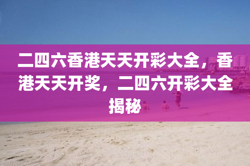 二(er)四(si)六香(xiang)港天天(tian)開(kai)綵(cai)大(da)全，香(xiang)港(gang)天(tian)天(tian)開(kai)獎(jiang)，二(er)四(si)六開(kai)綵(cai)大全揭(jie)祕(mi)