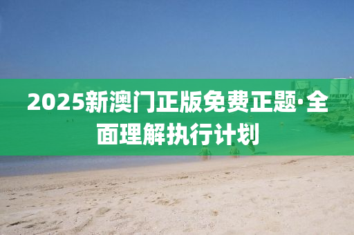 2025新澳門(men)正(zheng)版(ban)免費正(zheng)題·全(quan)麵(mian)理解執行計(ji)劃(hua)