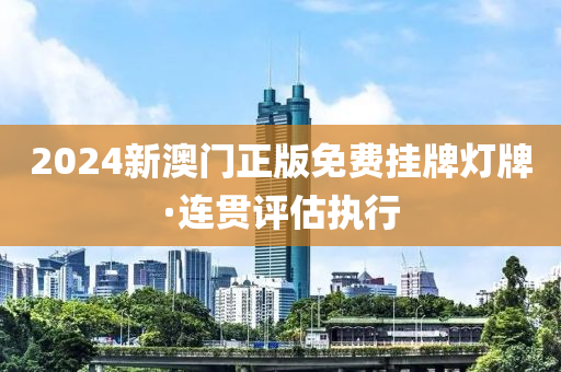 2024新澳門正(zheng)版(ban)免(mian)費掛(gua)牌(pai)燈牌·連貫(guan)評(ping)估(gu)執(zhi)行