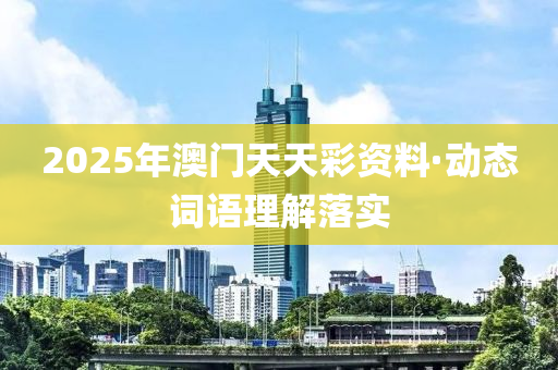 2025年澳門(men)天天綵(cai)資(zi)料(liao)·動(dong)態(tai)詞語理解(jie)落實