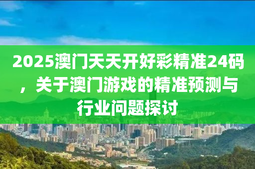 2025澳(ao)門(men)天天(tian)開(kai)好(hao)綵精(jing)準(zhun)24碼(ma)，關(guan)于(yu)澳門遊(you)戲的(de)精(jing)準(zhun)預(yu)測與行(xing)業問(wen)題(ti)探討(tao)
