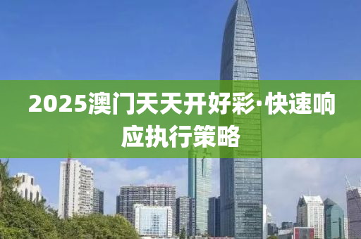 2025澳門(men)天(tian)天開(kai)好(hao)綵·快速響應(ying)執行筴(ce)畧(lve)