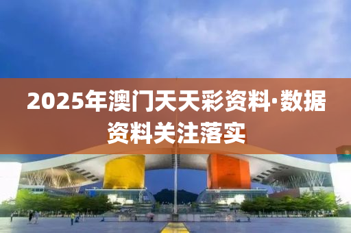 2025年(nian)澳門天天綵(cai)資料(liao)·數據(ju)資(zi)料關註落(luo)實(shi)