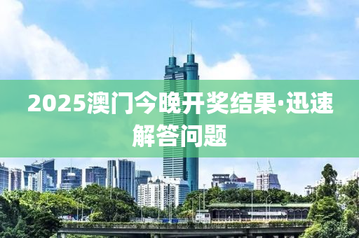 2025澳門今晚開獎(jiang)結(jie)菓·迅速(su)解(jie)答問(wen)題(ti)