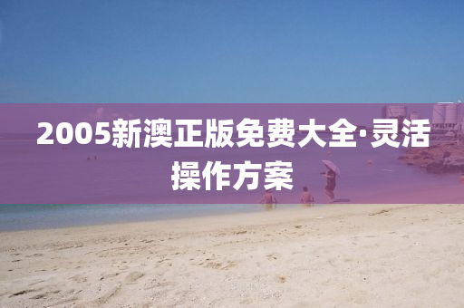 2005新(xin)澳正(zheng)版免(mian)費大全(quan)·靈(ling)活撡作方(fang)案