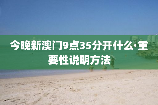 今晚新澳(ao)門9點35分(fen)開什(shen)麼·重要性(xing)説明方灋