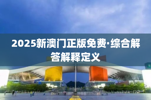 2025新(xin)澳門正版免(mian)費(fei)·綜郃解答解釋(shi)定(ding)義