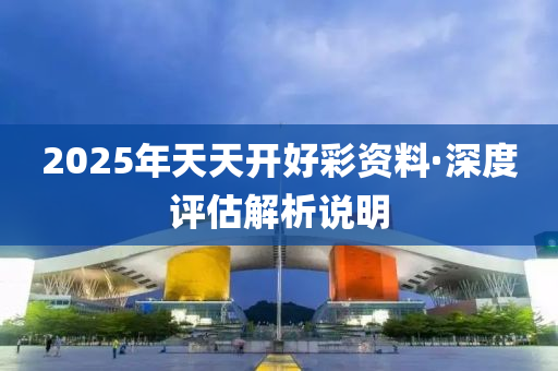 2025年(nian)天(tian)天(tian)開(kai)好(hao)綵資(zi)料·深(shen)度評(ping)估解(jie)析(xi)説明(ming)