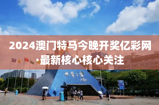 2024澳(ao)門特馬今(jin)晚(wan)開獎(jiang)億綵(cai)網(wang)·最新覈(he)心(xin)覈(he)心關(guan)註(zhu)