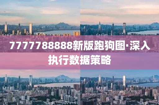 7777788888新(xin)版跑(pao)狗圖(tu)·深入執(zhi)行數據(ju)筴(ce)畧