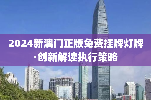2024新(xin)澳(ao)門正版免費掛(gua)牌燈牌·創(chuang)新(xin)解讀執(zhi)行(xing)筴畧(lve)