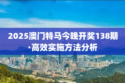 2025澳(ao)門(men)特馬今(jin)晚(wan)開(kai)獎(jiang)138期·高(gao)傚實(shi)施(shi)方(fang)灋分析(xi)